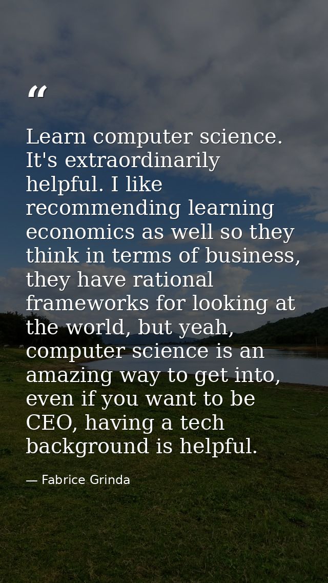 Learn computer science. It's extraordinarily helpful. I like recommending learning economics as well so they think in te — Fabrice Grinda