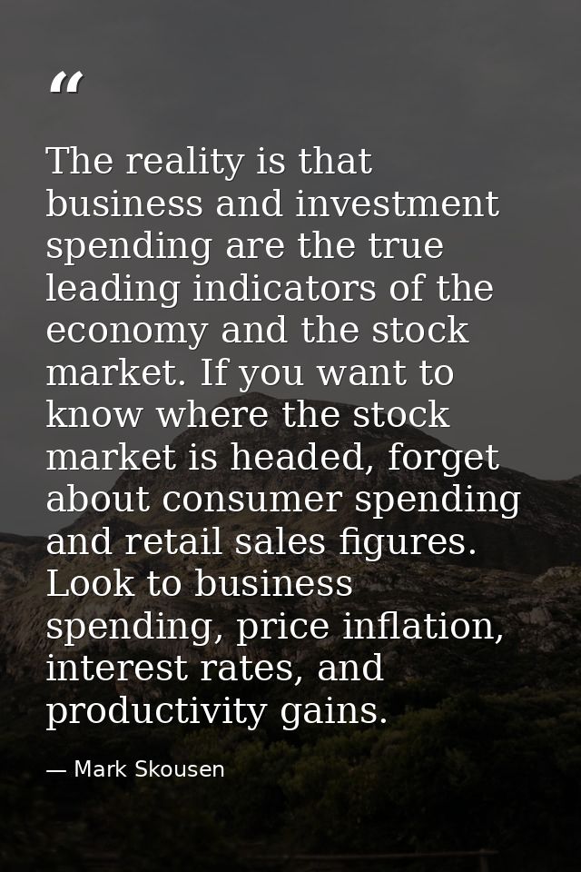 The reality is that business and investment spending are the true leading indicators of the economy and the stock market — Mark Skousen