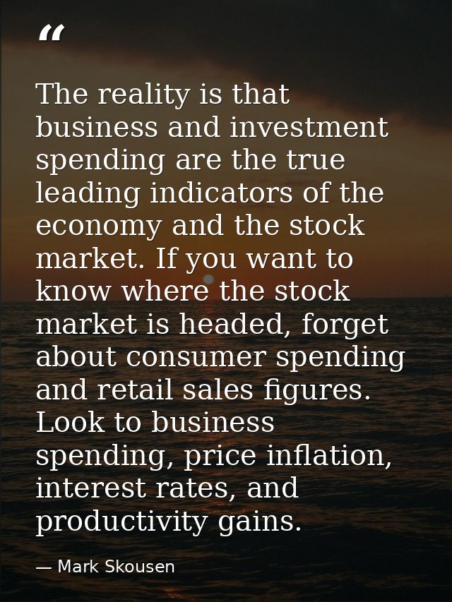 The reality is that business and investment spending are the true leading indicators of the economy and the stock market — Mark Skousen