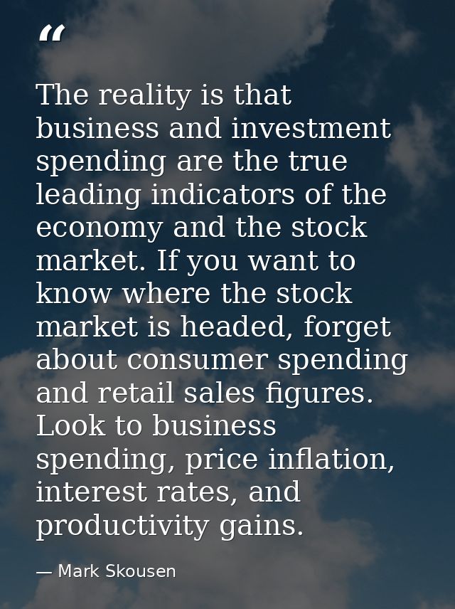 The reality is that business and investment spending are the true leading indicators of the economy and the stock market — Mark Skousen