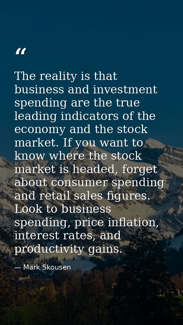 The reality is that business and investment spending are the true leading indicators of the economy and the stock market — Mark Skousen