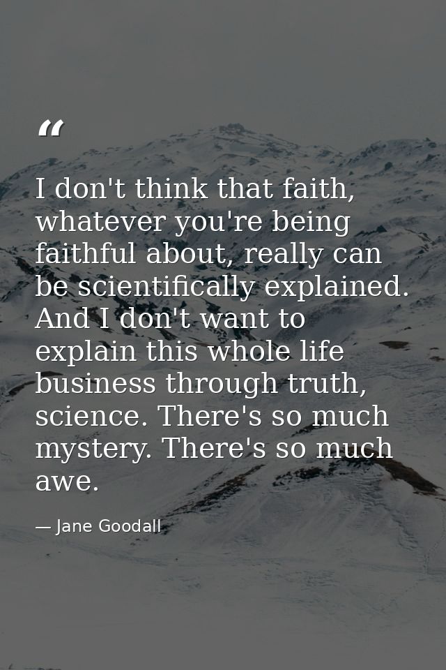 I don't think that faith, whatever you're being faithful about, really can be scientifically explained. And I don't want — Jane Goodall