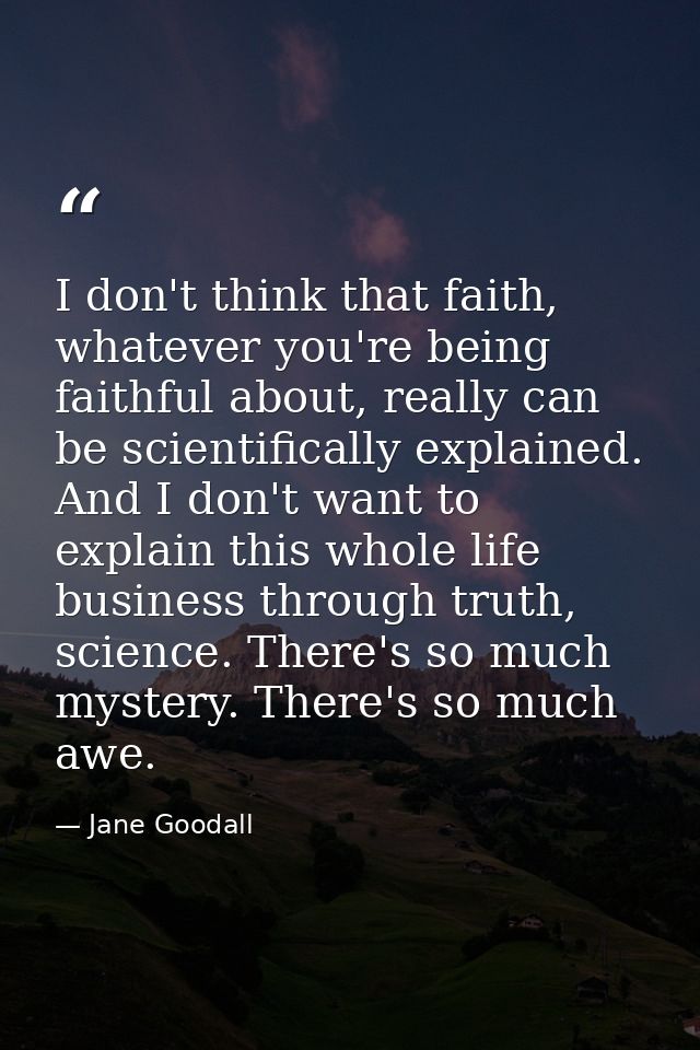 I don't think that faith, whatever you're being faithful about, really can be scientifically explained. And I don't want — Jane Goodall