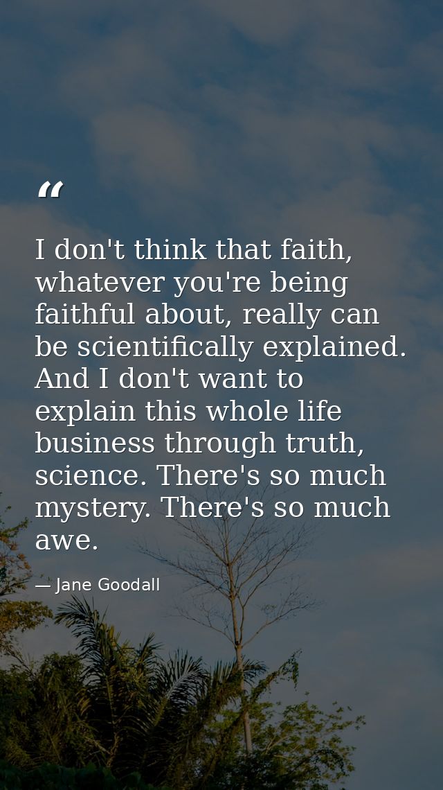 I don't think that faith, whatever you're being faithful about, really can be scientifically explained. And I don't want — Jane Goodall