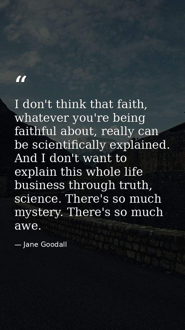 I don't think that faith, whatever you're being faithful about, really can be scientifically explained. And I don't want — Jane Goodall