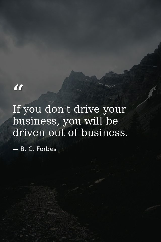 If you don't drive your business, you will be driven out of business. — B. C. Forbes
