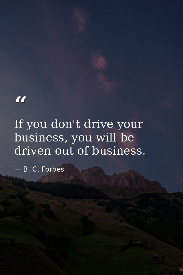 If you don't drive your business, you will be driven out of business. — B. C. Forbes