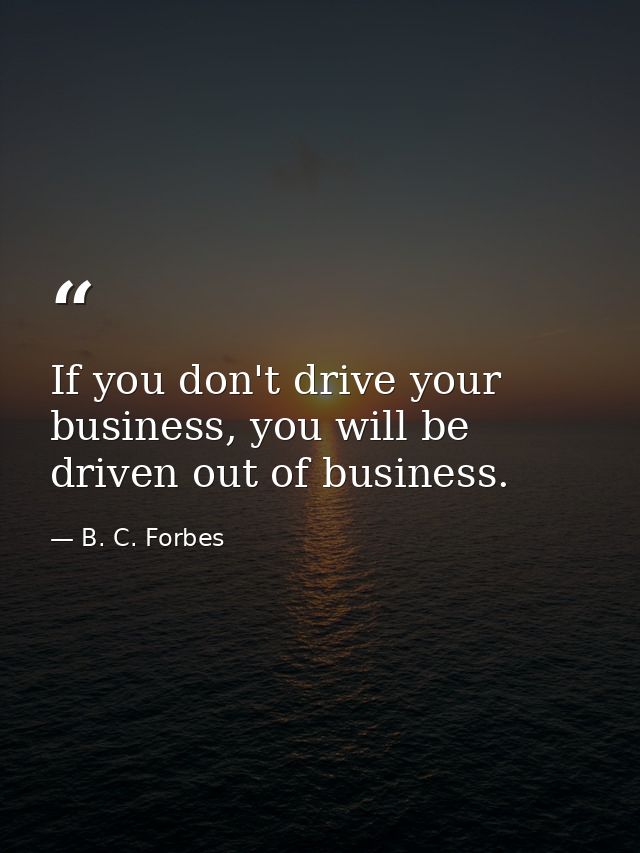 If you don't drive your business, you will be driven out of business. — B. C. Forbes