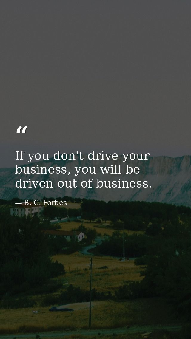 If you don't drive your business, you will be driven out of business. — B. C. Forbes