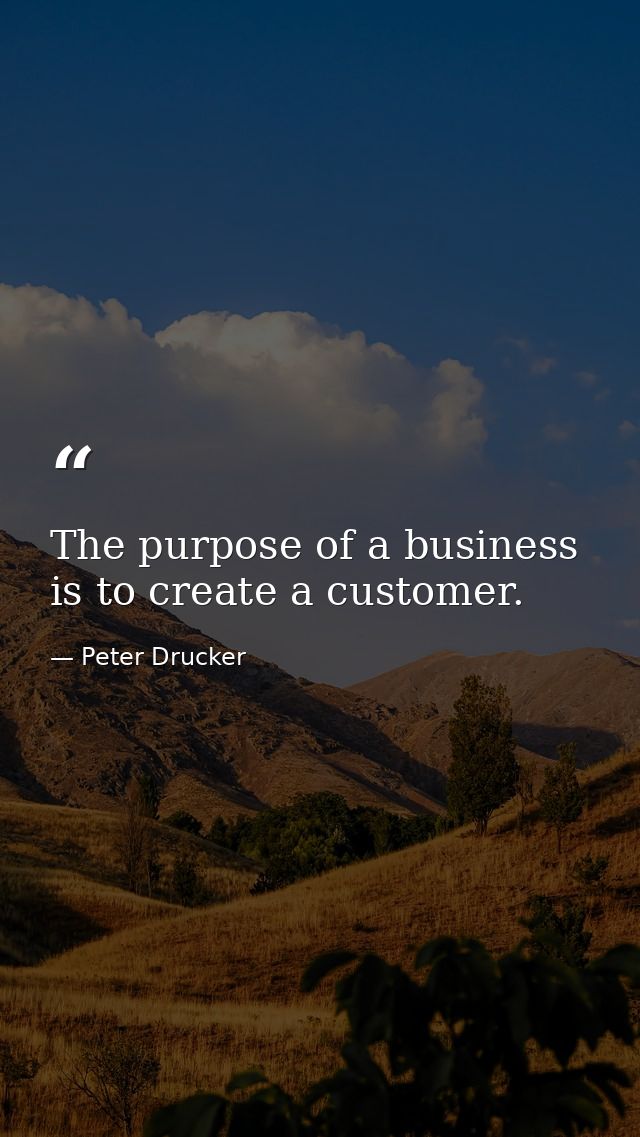 The purpose of a business is to create a customer. — Peter Drucker