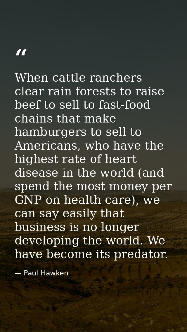 When cattle ranchers clear rain forests to raise beef to sell to fast-food chains that make hamburgers to sell to Americ — Paul Hawken