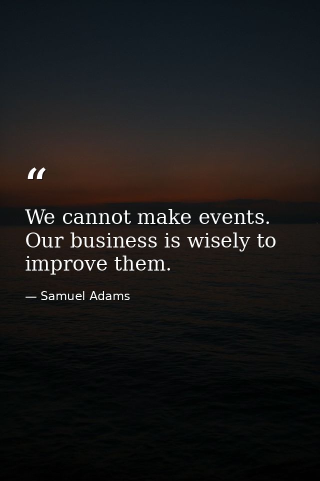 We cannot make events. Our business is wisely to improve them. — Samuel Adams