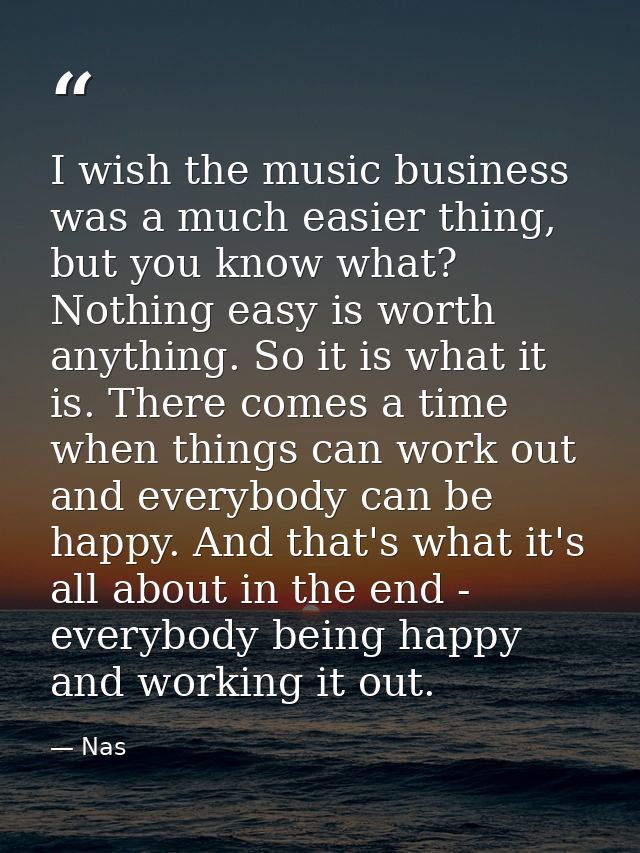 I wish the music business was a much easier thing, but you know what? Nothing easy is worth anything. So it is what it i — Nas
