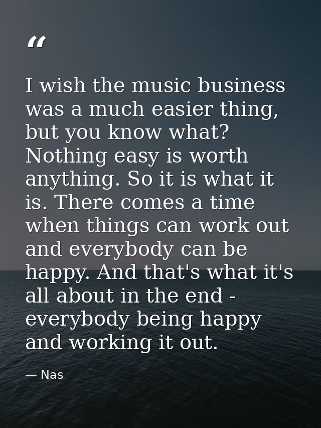 I wish the music business was a much easier thing, but you know what? Nothing easy is worth anything. So it is what it i — Nas