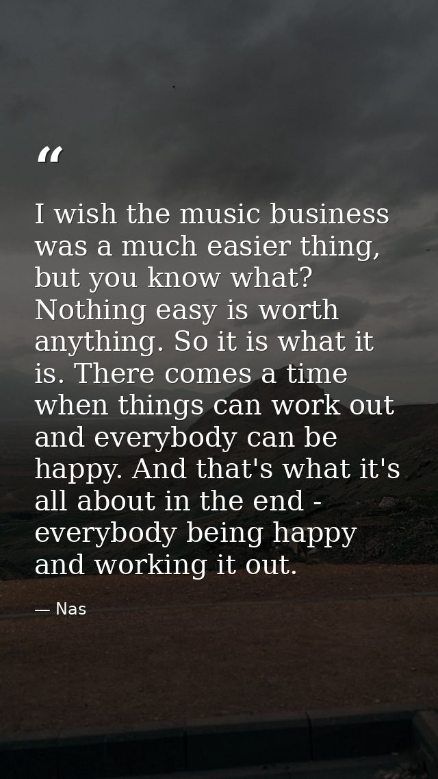 I wish the music business was a much easier thing, but you know what? Nothing easy is worth anything. So it is what it i — Nas