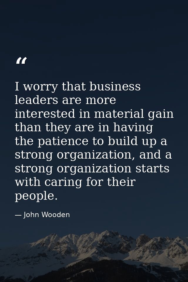 I worry that business leaders are more interested in material gain than they are in having the patience to build up a st — John Wooden