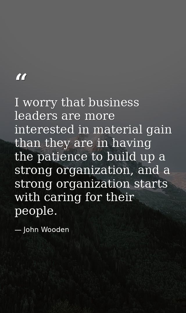 I worry that business leaders are more interested in material gain than they are in having the patience to build up a st — John Wooden