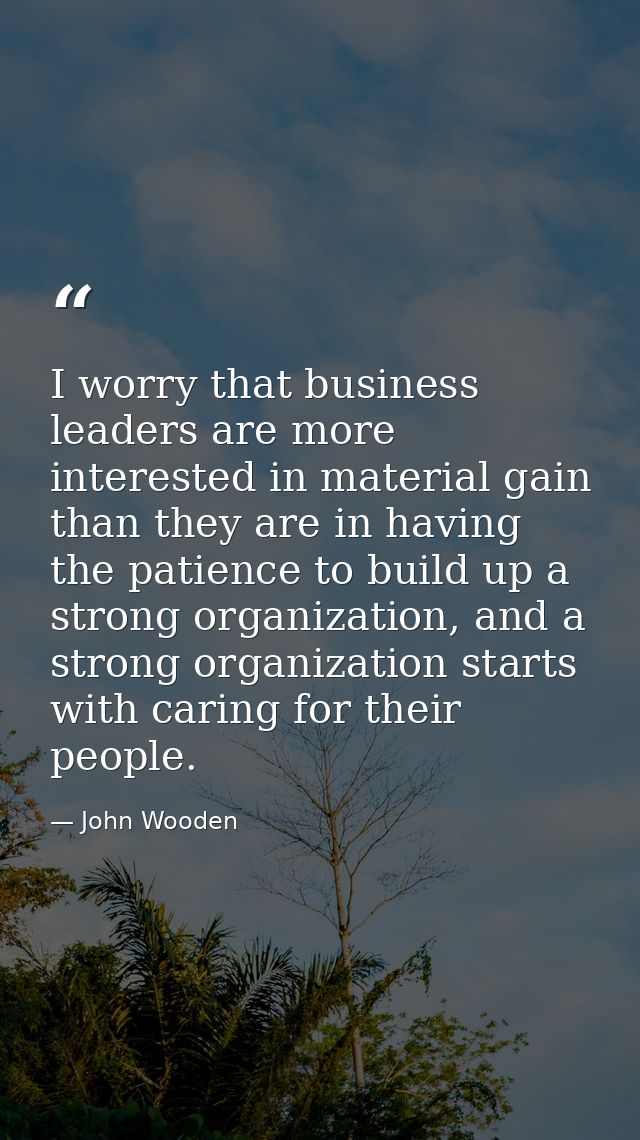 I worry that business leaders are more interested in material gain than they are in having the patience to build up a st — John Wooden