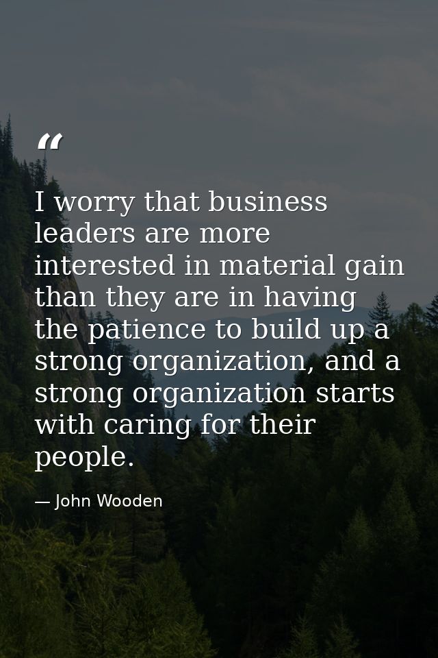 I worry that business leaders are more interested in material gain than they are in having the patience to build up a st — John Wooden