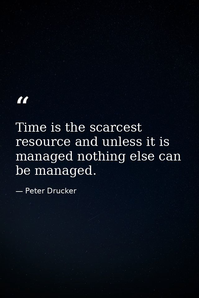 Time is the scarcest resource and unless it is managed nothing else can be managed. — Peter Drucker