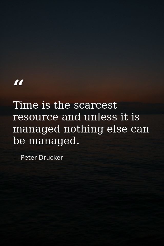 Time is the scarcest resource and unless it is managed nothing else can be managed. — Peter Drucker