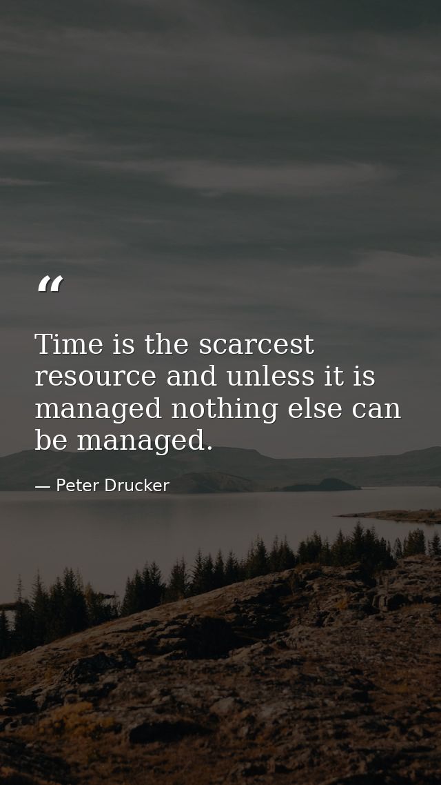 Time is the scarcest resource and unless it is managed nothing else can be managed. — Peter Drucker