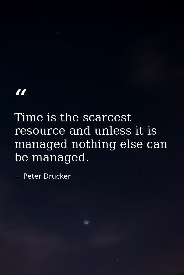 Time is the scarcest resource and unless it is managed nothing else can be managed. — Peter Drucker