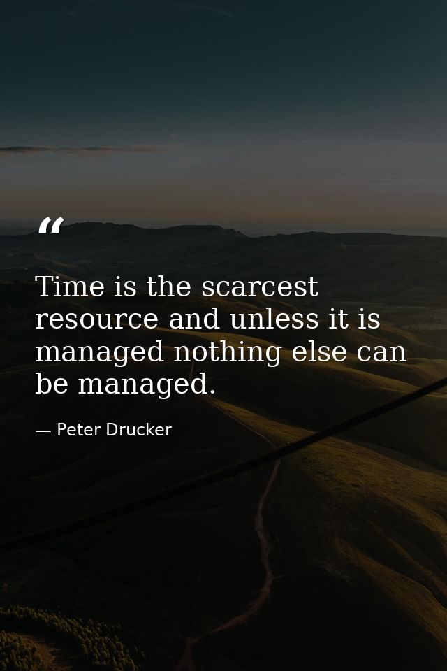Time is the scarcest resource and unless it is managed nothing else can be managed. — Peter Drucker