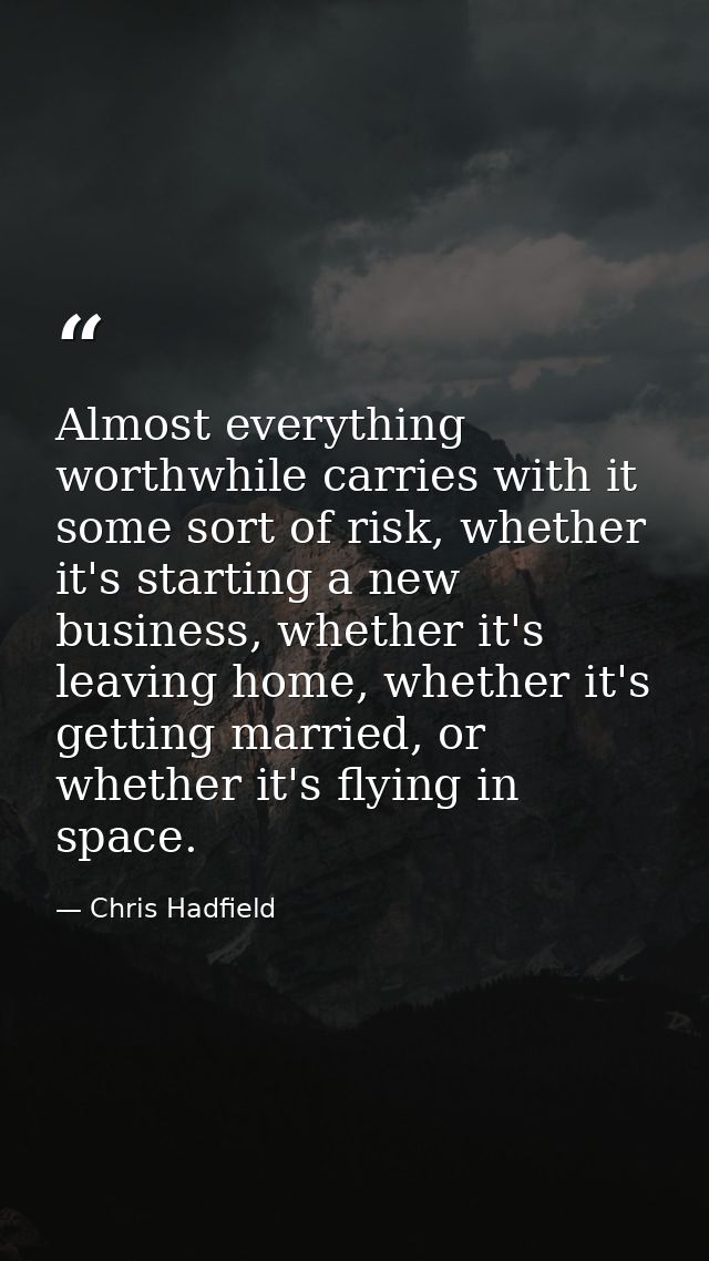 Almost everything worthwhile carries with it some sort of risk, whether it's starting a new business, whether it's leavi — Chris Hadfield