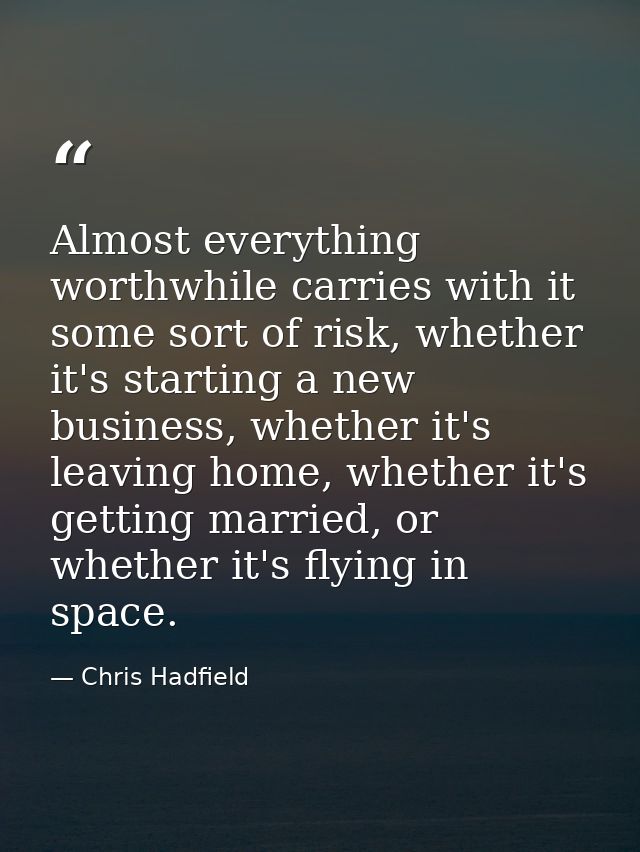Almost everything worthwhile carries with it some sort of risk, whether it's starting a new business, whether it's leavi — Chris Hadfield
