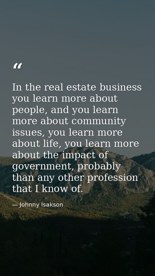In the real estate business you learn more about people, and you learn more about community issues, you learn more about — Johnny Isakson