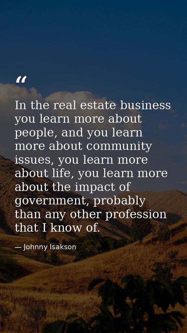 In the real estate business you learn more about people, and you learn more about community issues, you learn more about — Johnny Isakson