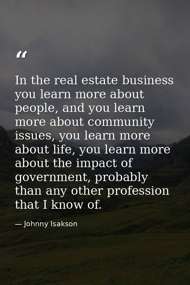 In the real estate business you learn more about people, and you learn more about community issues, you learn more about — Johnny Isakson