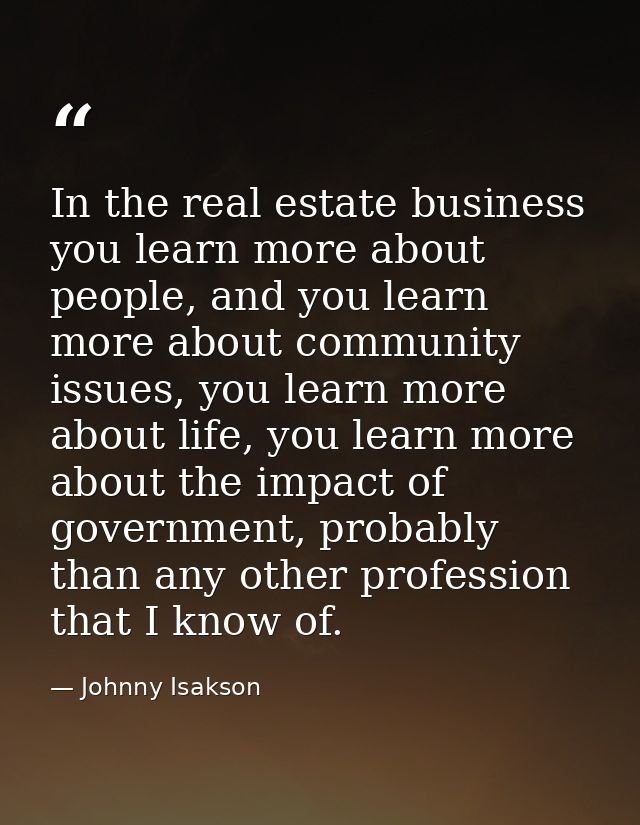 In the real estate business you learn more about people, and you learn more about community issues, you learn more about — Johnny Isakson