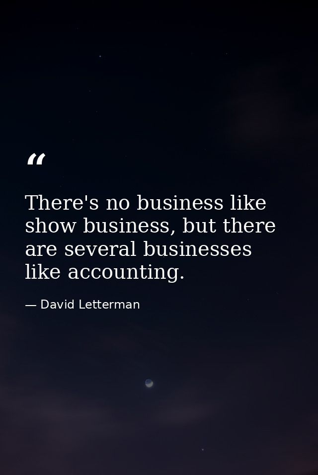 There's no business like show business, but there are several businesses like accounting. — David Letterman
