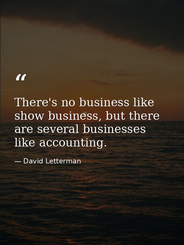There's no business like show business, but there are several businesses like accounting. — David Letterman