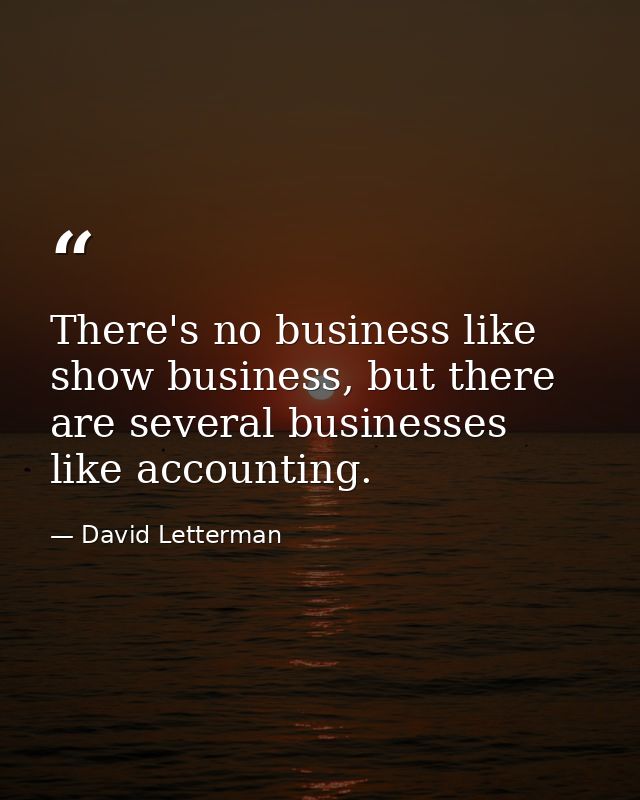 There's no business like show business, but there are several businesses like accounting. — David Letterman