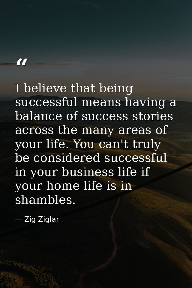 I believe that being successful means having a balance of success stories across the many areas of your life. You can't  — Zig Ziglar