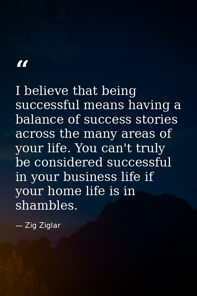 I believe that being successful means having a balance of success stories across the many areas of your life. You can't  — Zig Ziglar