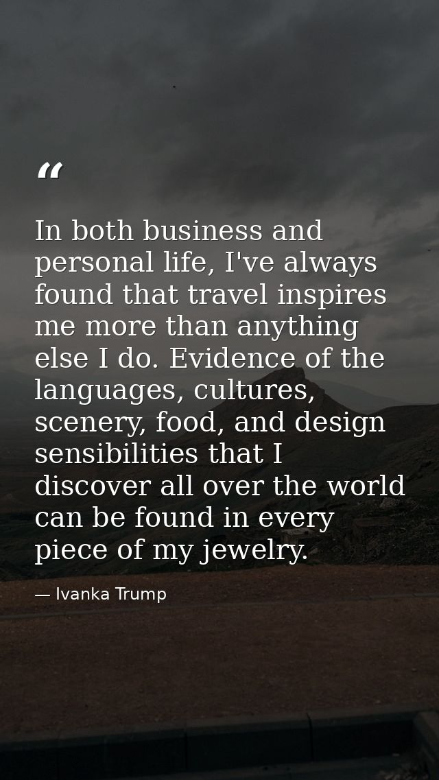 In both business and personal life, I've always found that travel inspires me more than anything else I do. Evidence of  — Ivanka Trump