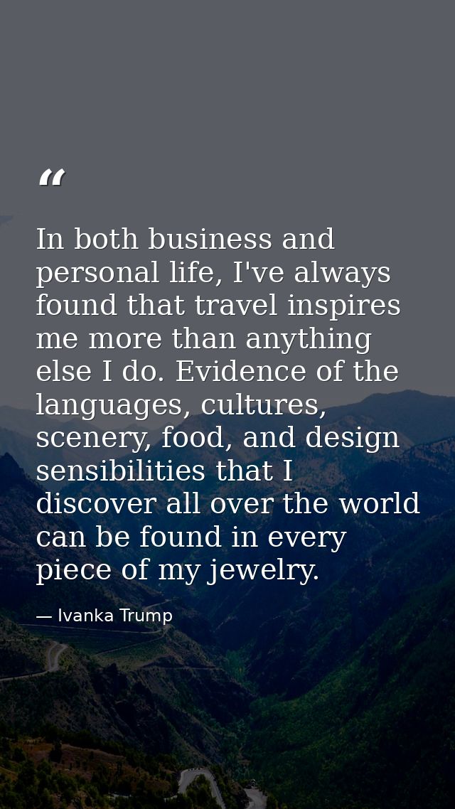 In both business and personal life, I've always found that travel inspires me more than anything else I do. Evidence of  — Ivanka Trump