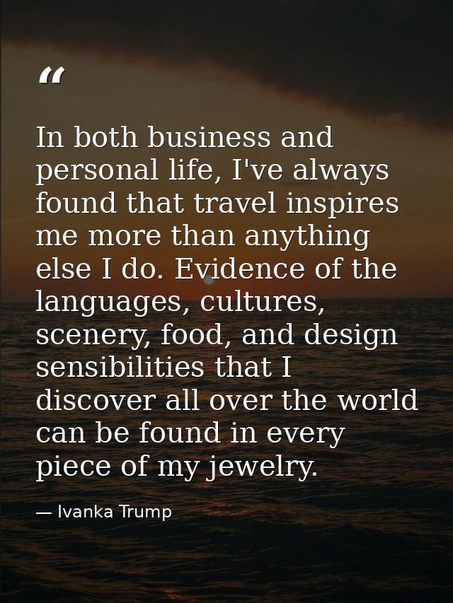 In both business and personal life, I've always found that travel inspires me more than anything else I do. Evidence of  — Ivanka Trump