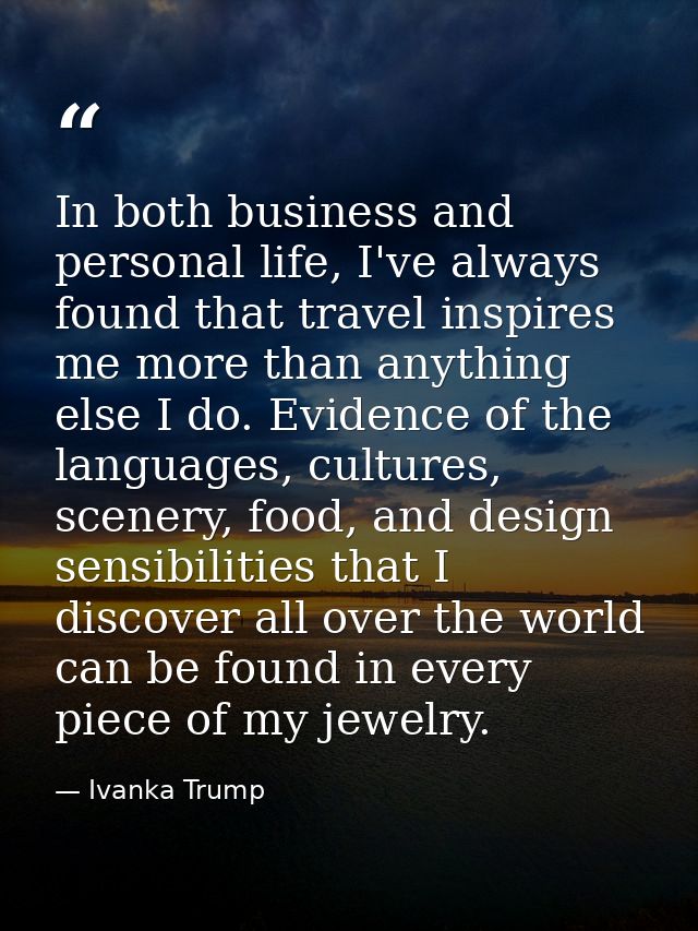 In both business and personal life, I've always found that travel inspires me more than anything else I do. Evidence of  — Ivanka Trump