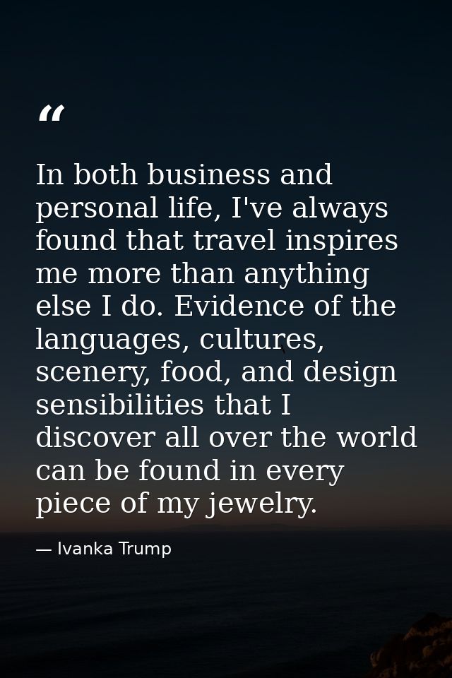 In both business and personal life, I've always found that travel inspires me more than anything else I do. Evidence of  — Ivanka Trump
