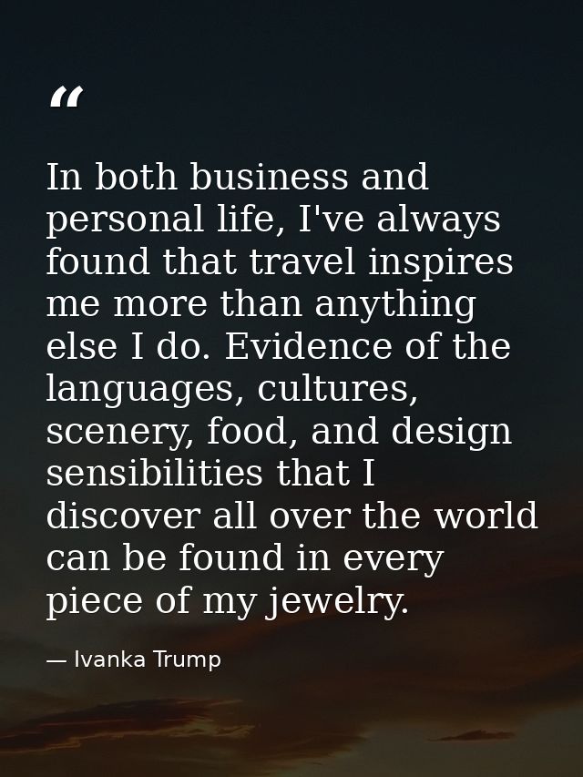 In both business and personal life, I've always found that travel inspires me more than anything else I do. Evidence of  — Ivanka Trump