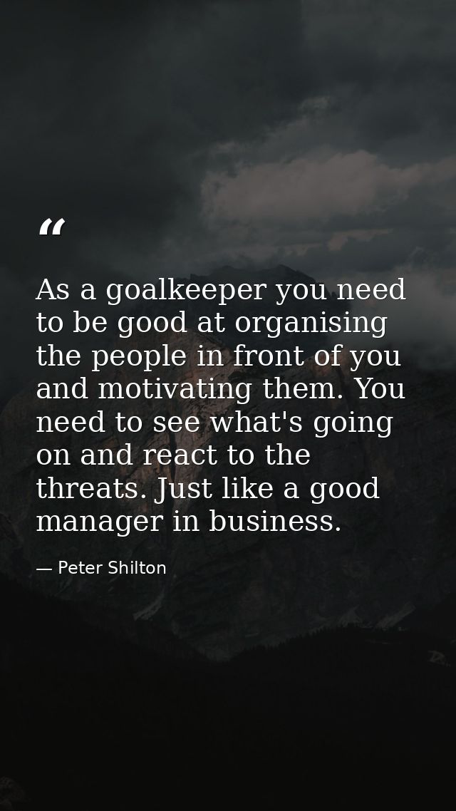 As a goalkeeper you need to be good at organising the people in front of you and motivating them. You need to see what's — Peter Shilton