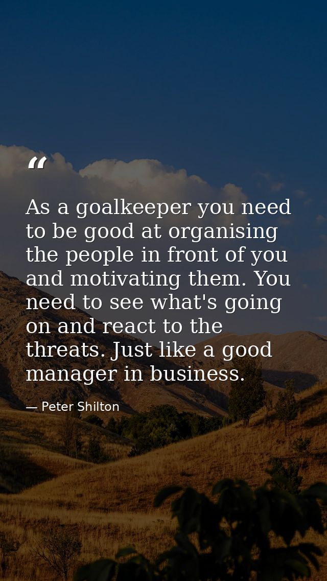 As a goalkeeper you need to be good at organising the people in front of you and motivating them. You need to see what's — Peter Shilton