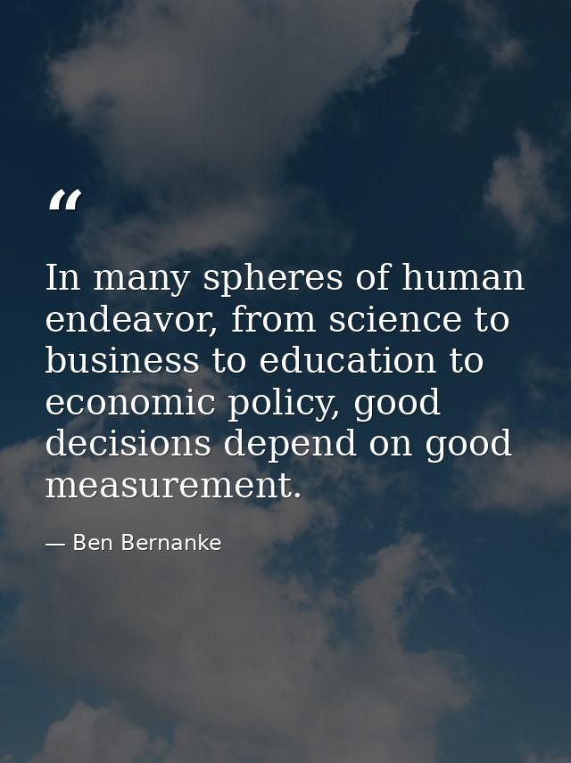 In many spheres of human endeavor, from science to business to education to economic policy, good decisions depend on go — Ben Bernanke
