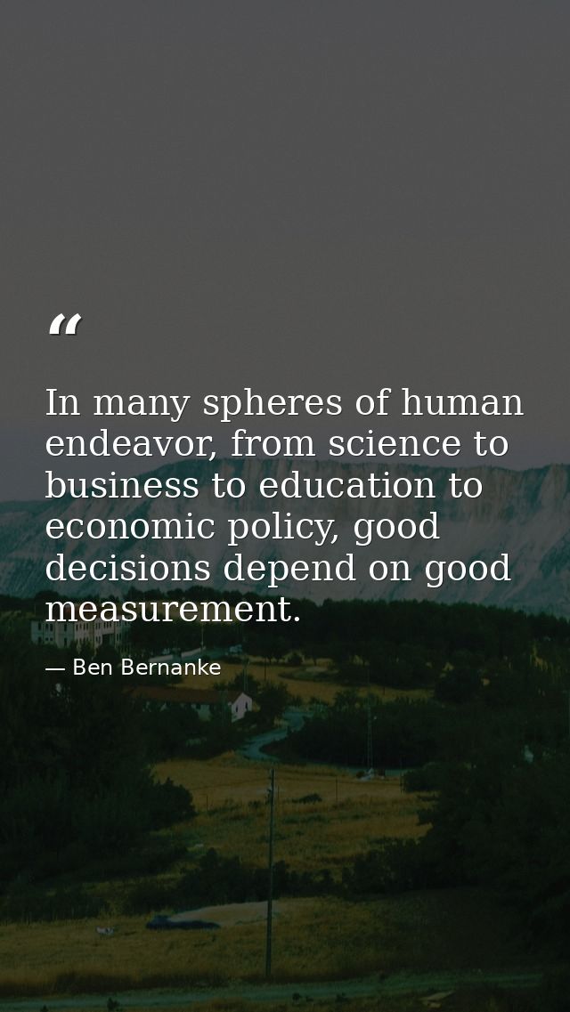 In many spheres of human endeavor, from science to business to education to economic policy, good decisions depend on go — Ben Bernanke