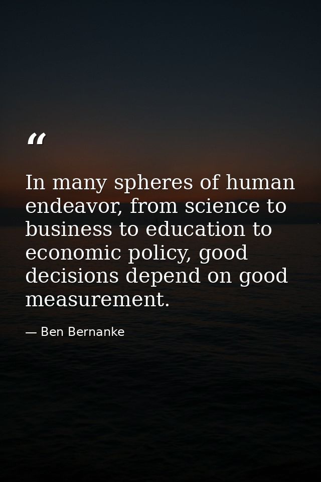 In many spheres of human endeavor, from science to business to education to economic policy, good decisions depend on go — Ben Bernanke